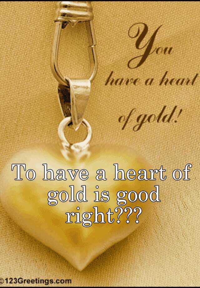 to-have-a-heart-of-gold-is-good-right