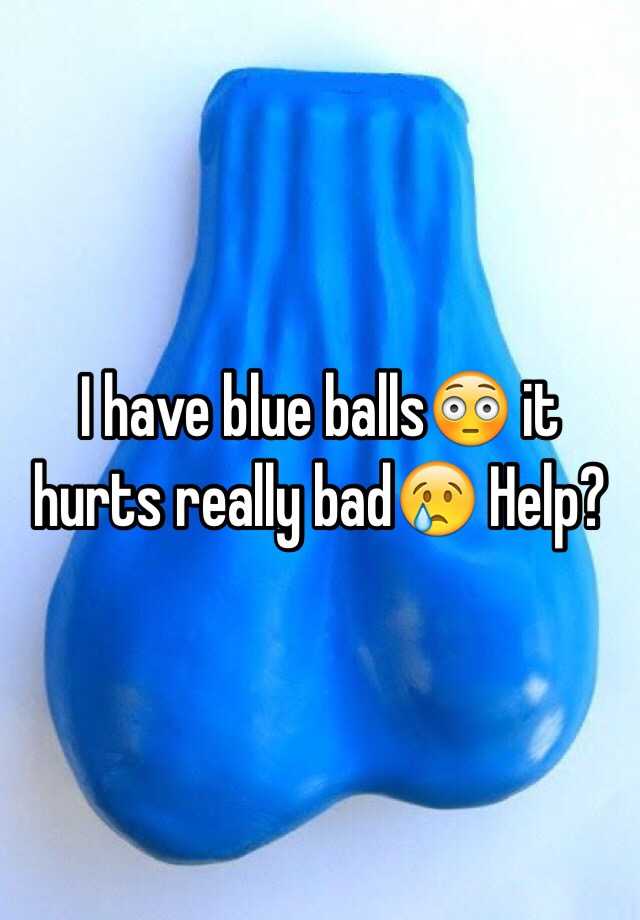 i-have-blue-balls-it-hurts-really-bad-help