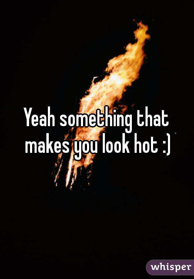 Yeah something that makes you look hot :)