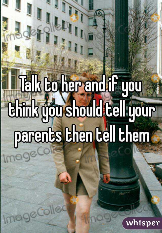 Talk to her and if you think you should tell your parents then tell them