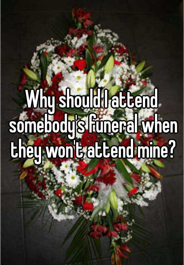 Why Should I Attend Somebody S Funeral When They Won T Attend Mine