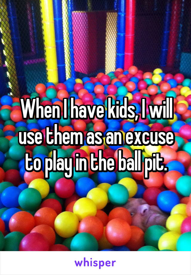 When I have kids, I will use them as an excuse to play in the ball pit.