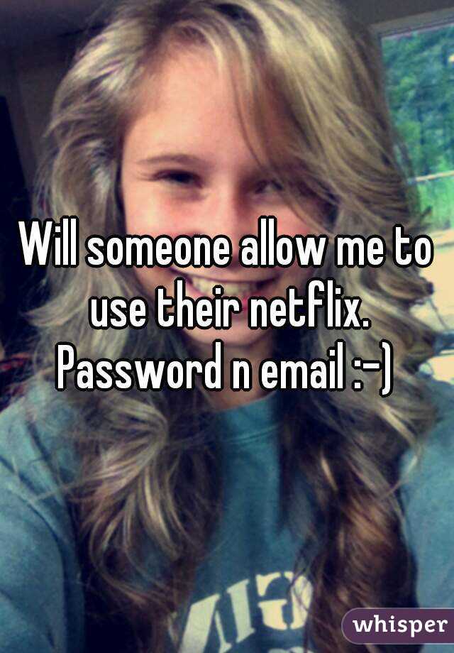 Will someone allow me to use their netflix. Password n email :-) 