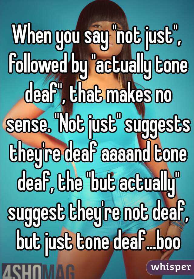When you say "not just", followed by "actually tone deaf", that makes no sense. "Not just" suggests they're deaf aaaand tone deaf, the "but actually" suggest they're not deaf, but just tone deaf...boo