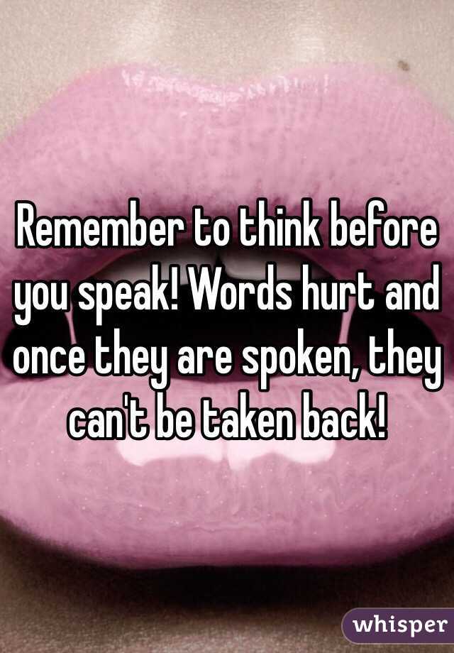 Remember to think before you speak! Words hurt and once they are spoken, they can't be taken back!