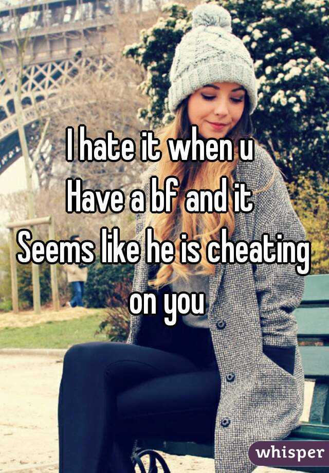 I hate it when u 
Have a bf and it 
Seems like he is cheating on you