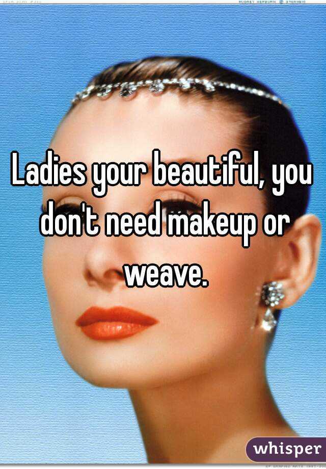 Ladies your beautiful, you don't need makeup or weave.