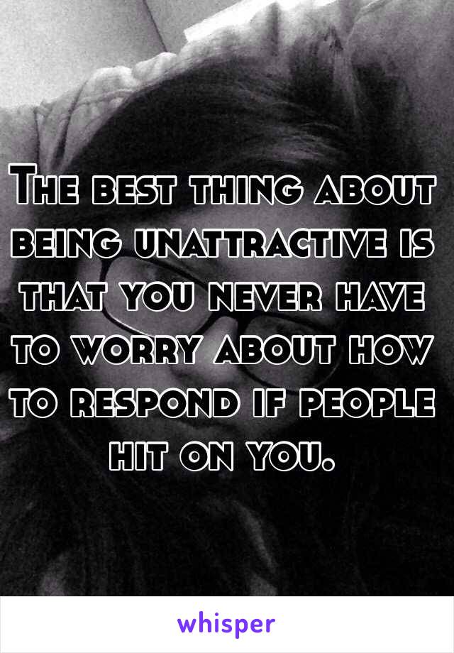 The best thing about being unattractive is that you never have to worry about how to respond if people hit on you. 