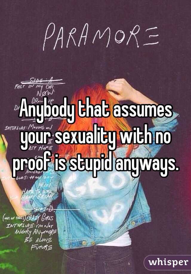 Anybody that assumes your sexuality with no proof is stupid anyways. 