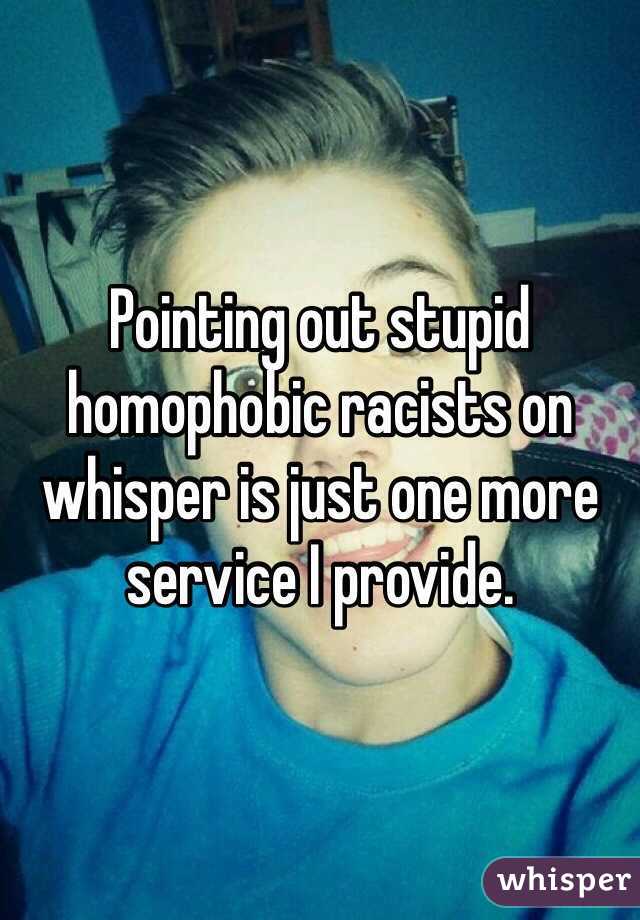 Pointing out stupid homophobic racists on whisper is just one more service I provide. 