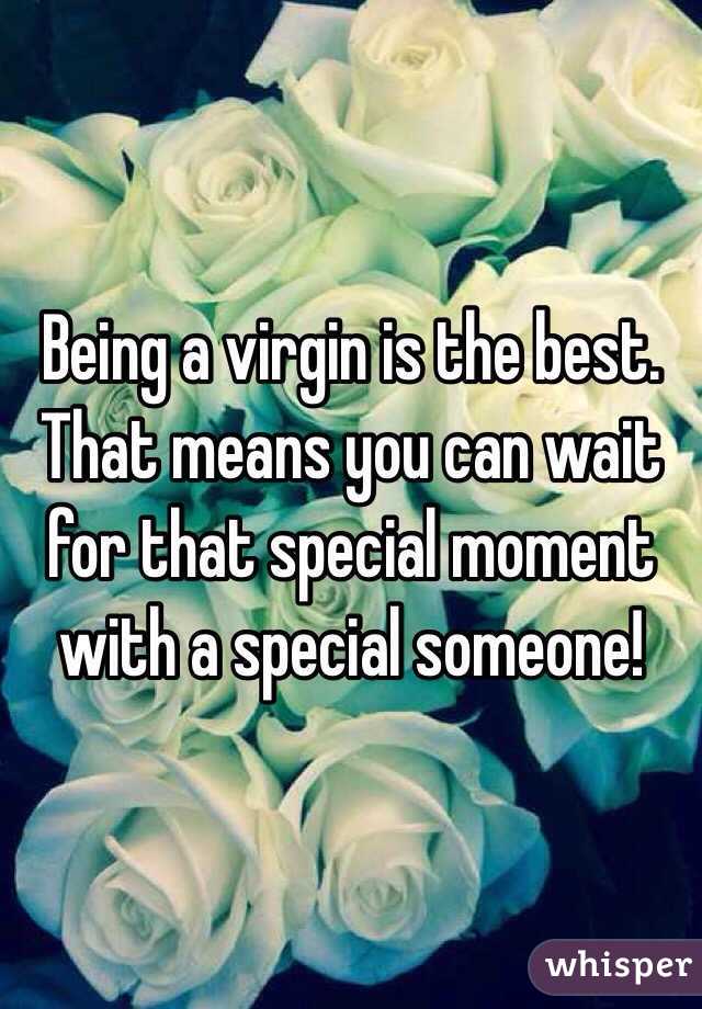 Being a virgin is the best. That means you can wait for that special moment with a special someone! 