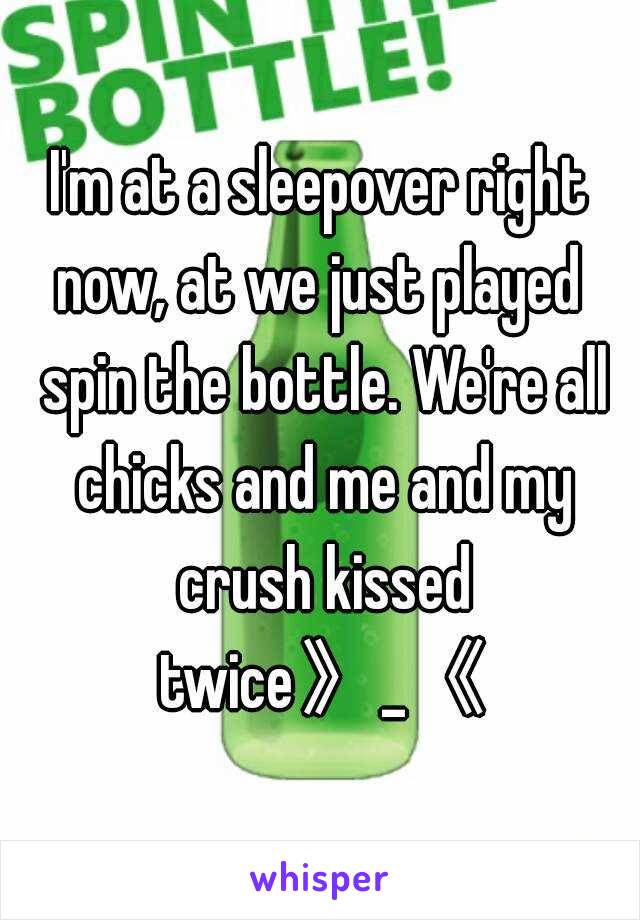 I'm at a sleepover right now, at we just played  spin the bottle. We're all chicks and me and my crush kissed twice》_《