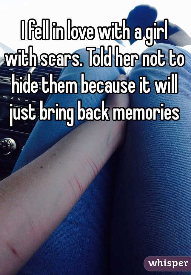 I fell in love with a girl with scars. Told her not to hide them because it will just bring back memories 