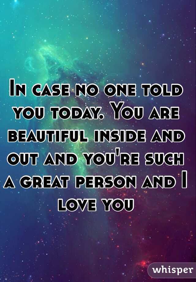 In case no one told you today. You are beautiful inside and out and you're such a great person and I love you 