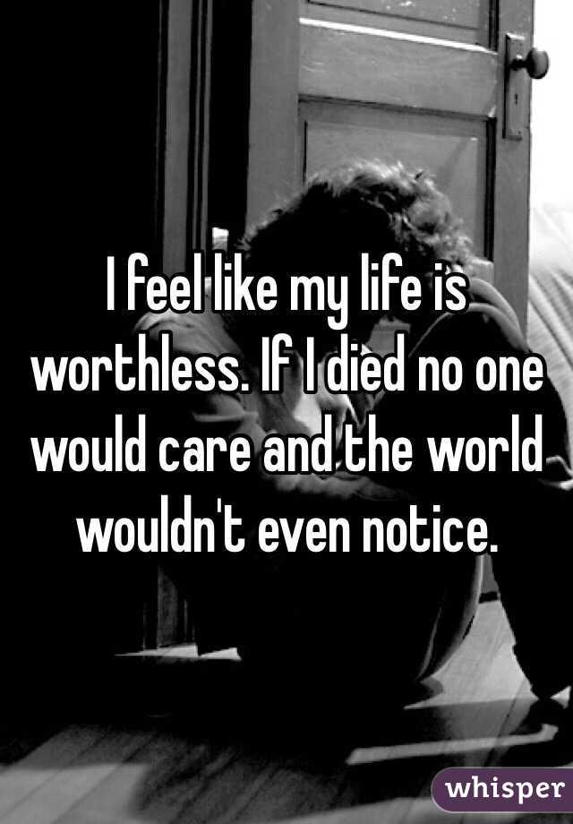 I feel like my life is worthless. If I died no one would care and the world wouldn't even notice. 