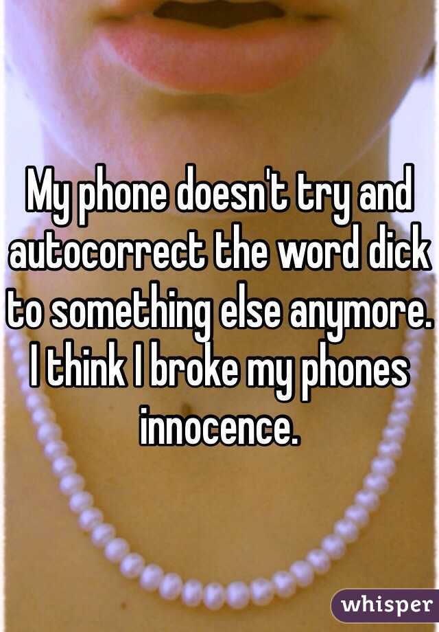 My phone doesn't try and autocorrect the word dick to something else anymore. I think I broke my phones innocence. 