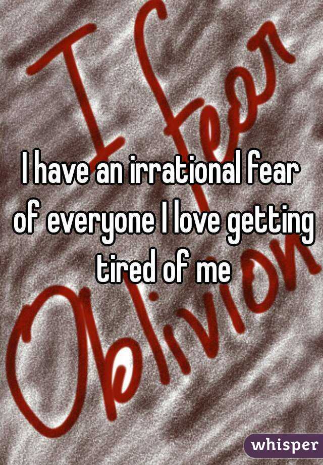 I have an irrational fear of everyone I love getting tired of me