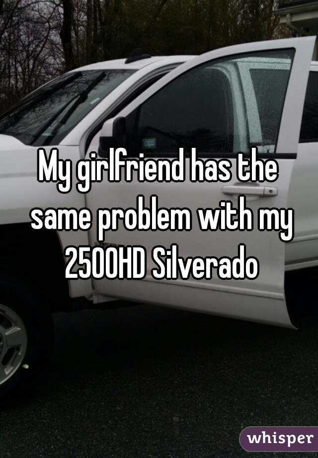 My girlfriend has the same problem with my 2500HD Silverado