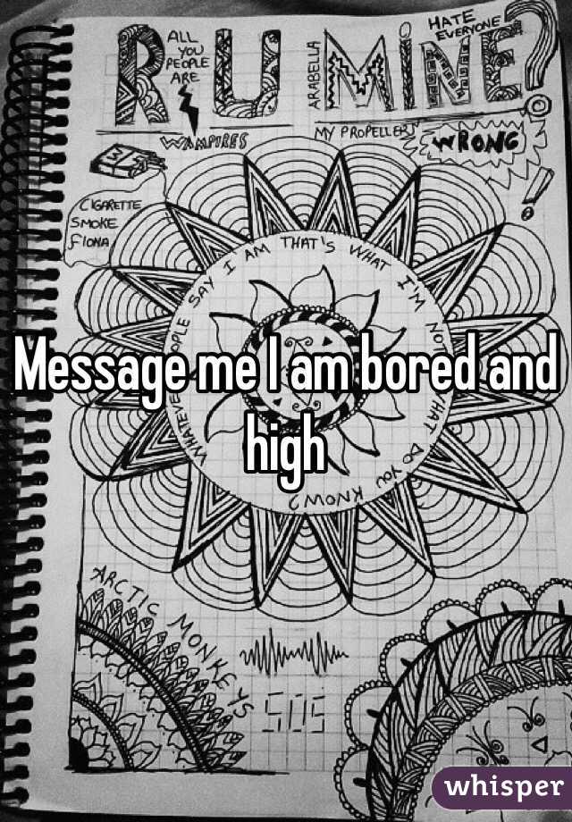 Message me I am bored and high