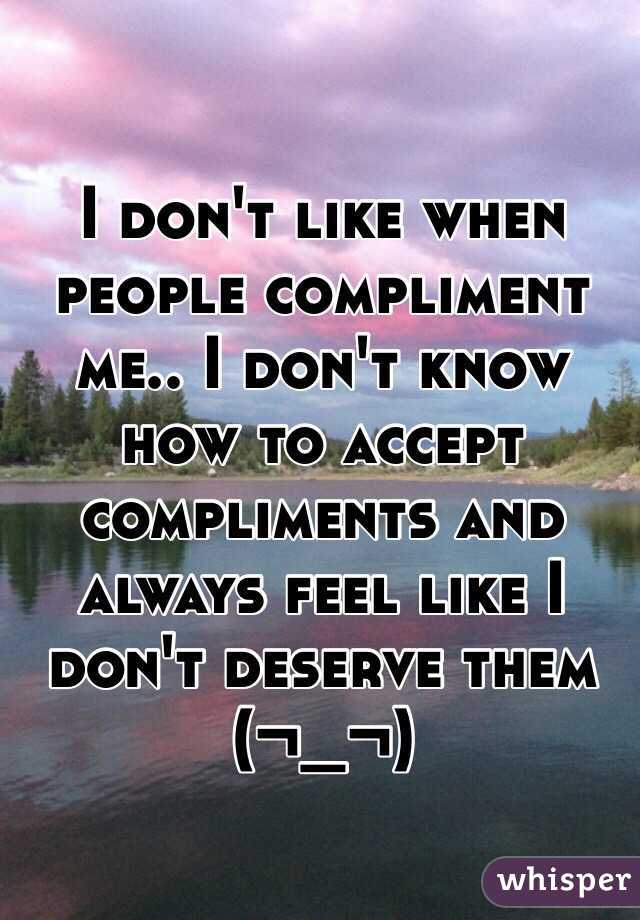 I don't like when people compliment me.. I don't know how to accept compliments and always feel like I don't deserve them (¬_¬)
