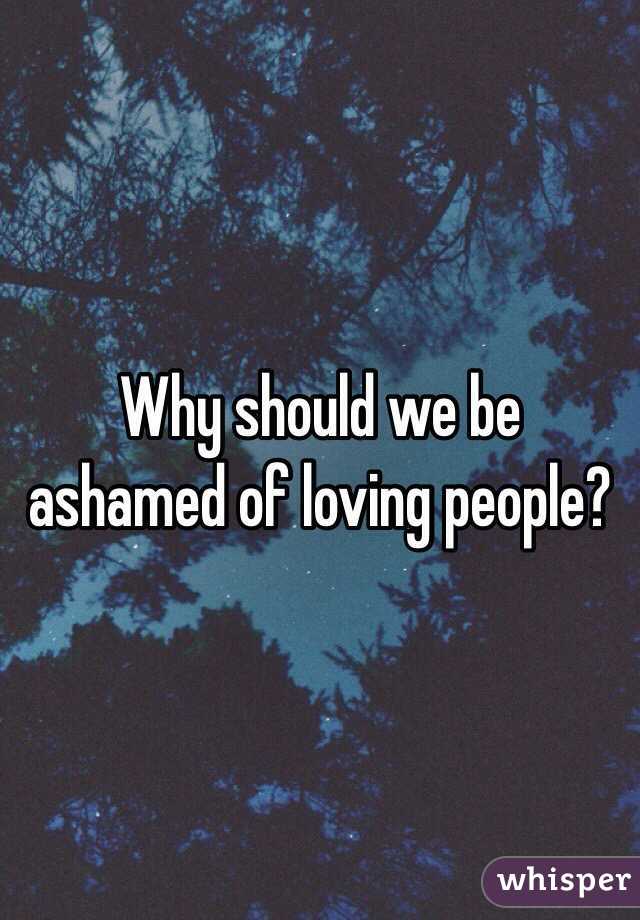 Why should we be ashamed of loving people?
