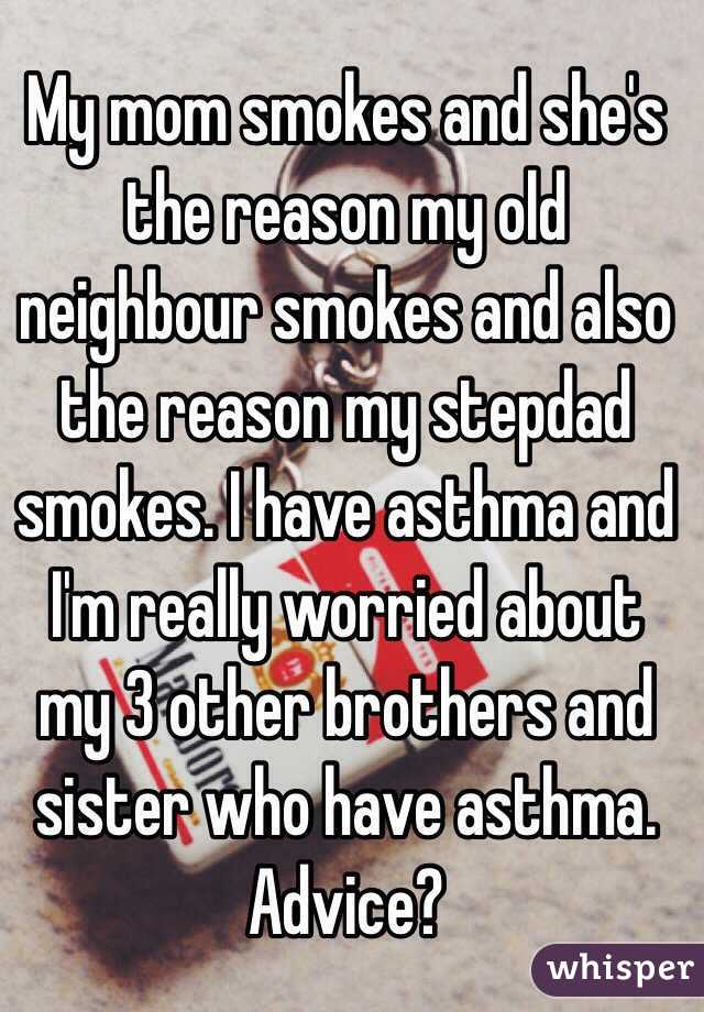 My mom smokes and she's the reason my old neighbour smokes and also the reason my stepdad smokes. I have asthma and I'm really worried about my 3 other brothers and sister who have asthma. Advice? 