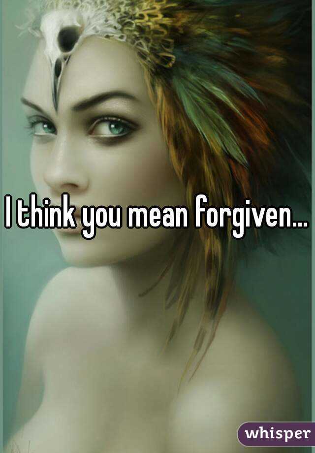 I think you mean forgiven...