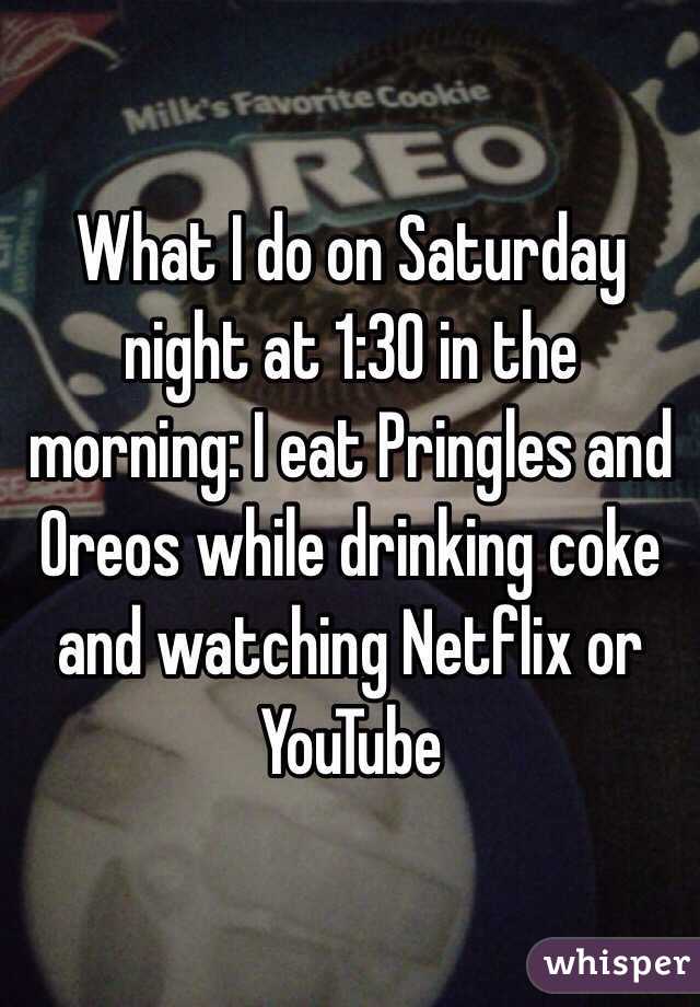 What I do on Saturday night at 1:30 in the morning: I eat Pringles and Oreos while drinking coke and watching Netflix or YouTube 