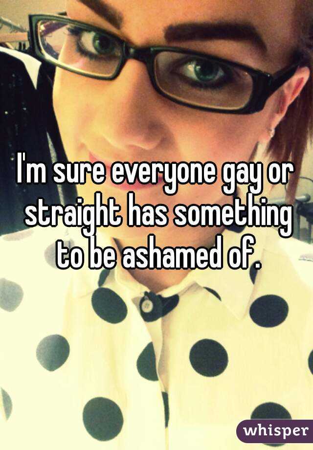 I'm sure everyone gay or straight has something to be ashamed of.