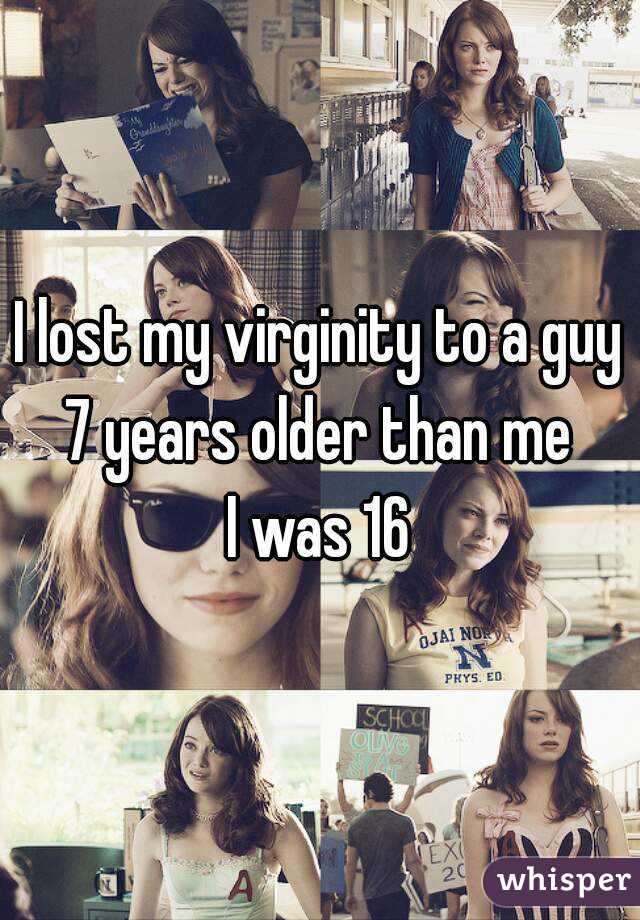 I lost my virginity to a guy 7 years older than me 
I was 16