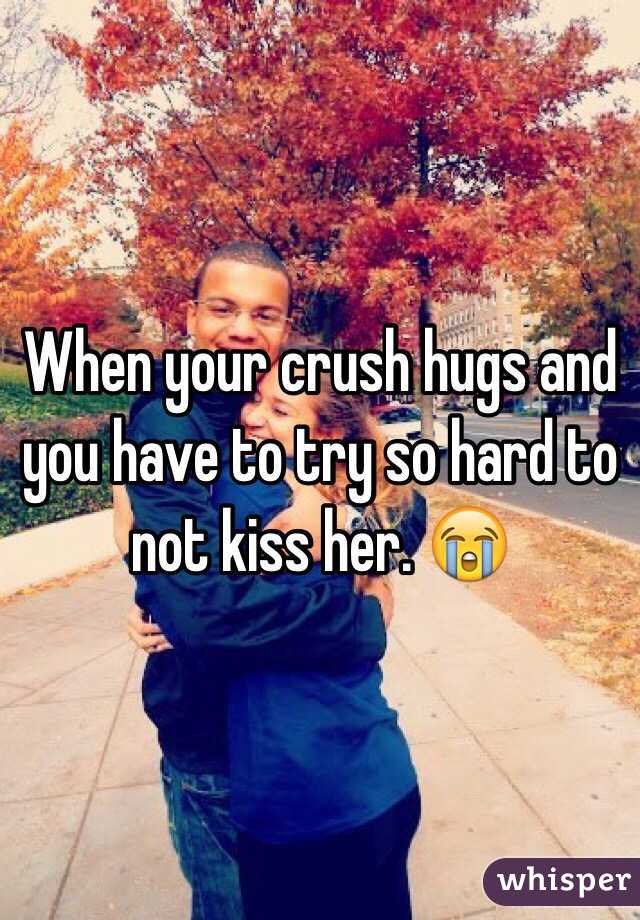 When your crush hugs and you have to try so hard to not kiss her. 😭