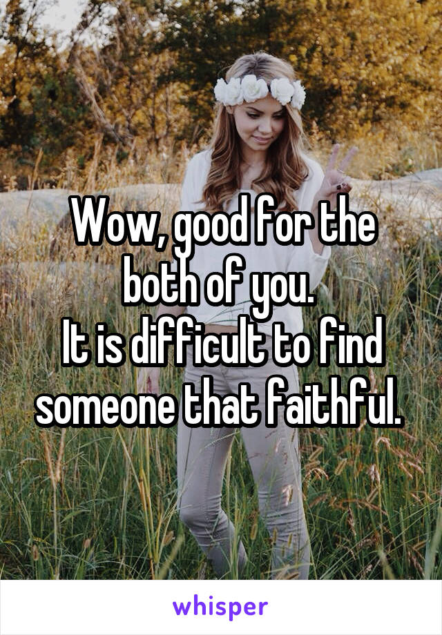 Wow, good for the both of you. 
It is difficult to find someone that faithful. 