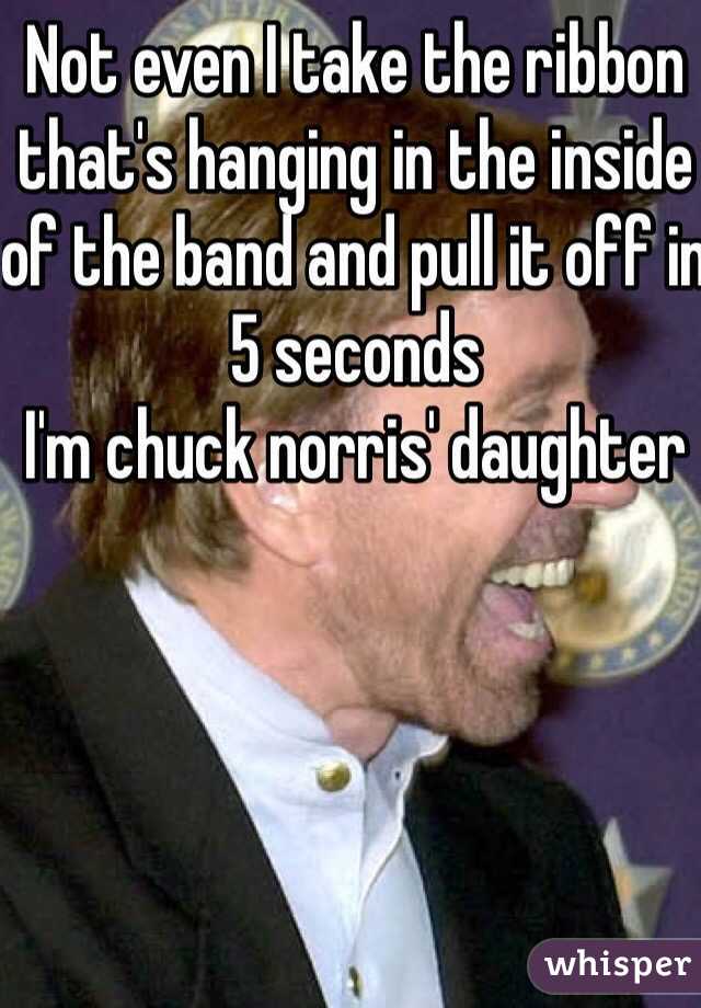 Not even I take the ribbon that's hanging in the inside of the band and pull it off in 5 seconds
I'm chuck norris' daughter
