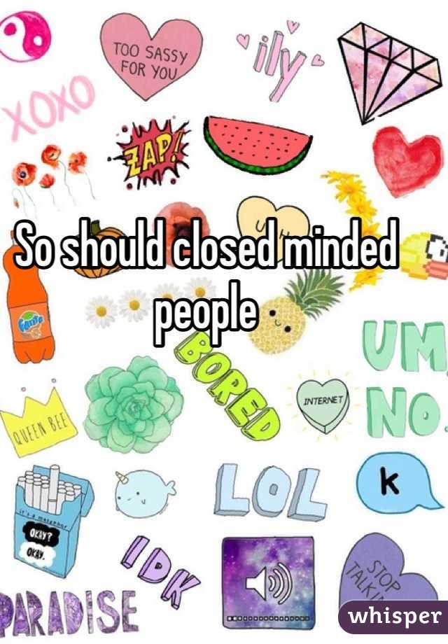 So should closed minded people