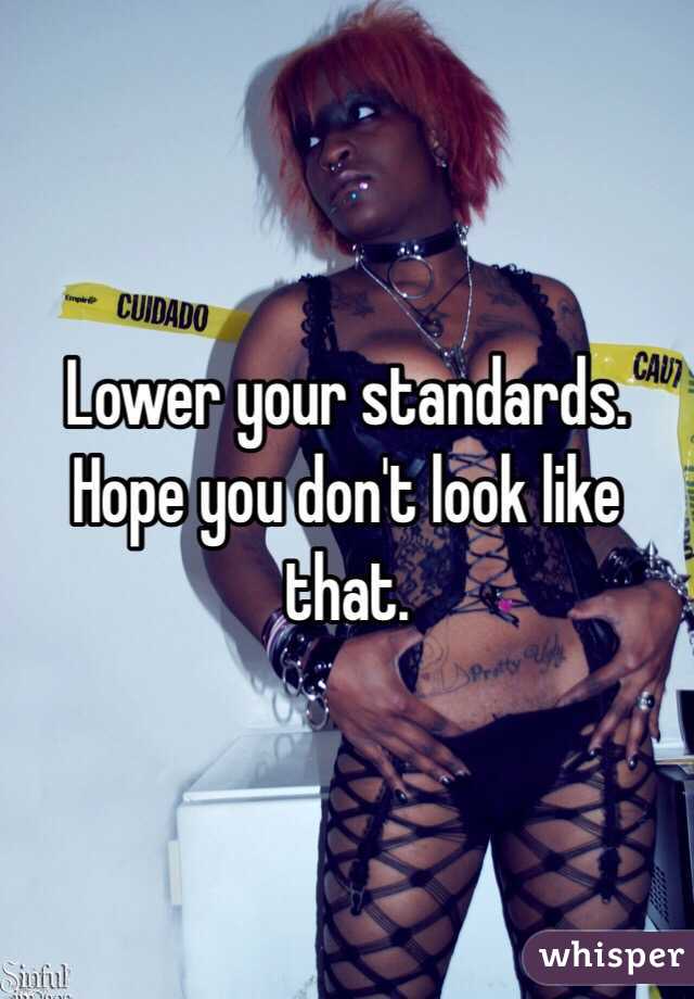 Lower your standards. Hope you don't look like that. 