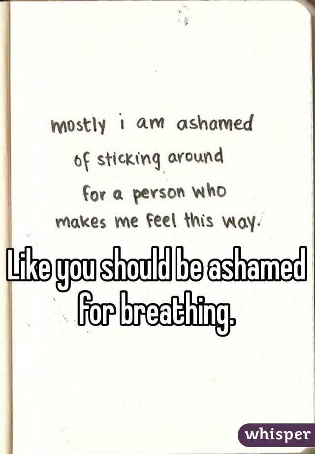 Like you should be ashamed for breathing. 