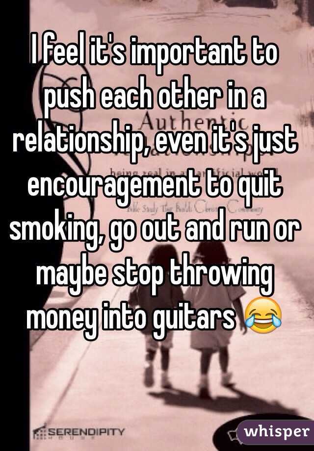 I feel it's important to push each other in a relationship, even it's just encouragement to quit smoking, go out and run or maybe stop throwing money into guitars 😂