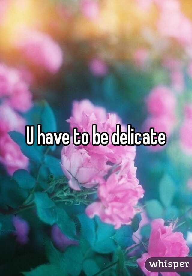 U have to be delicate 