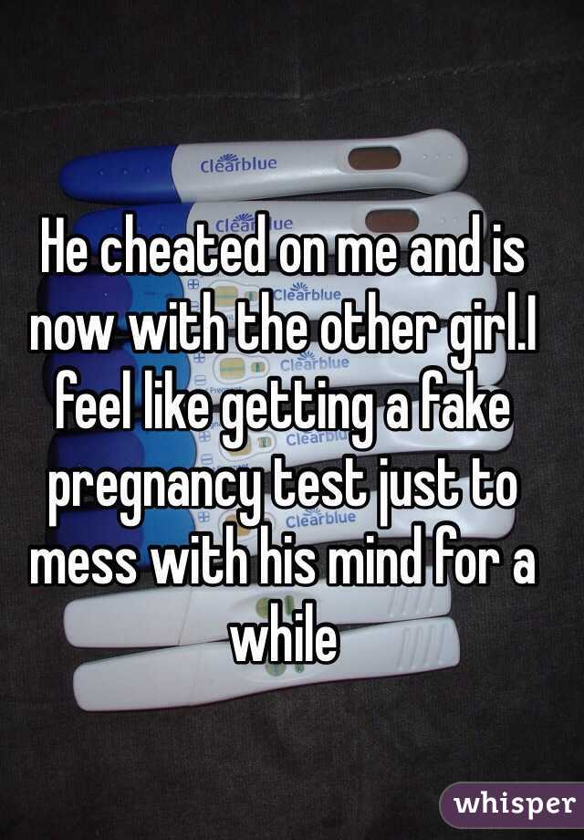 He cheated on me and is now with the other girl.I feel like getting a fake pregnancy test just to mess with his mind for a while