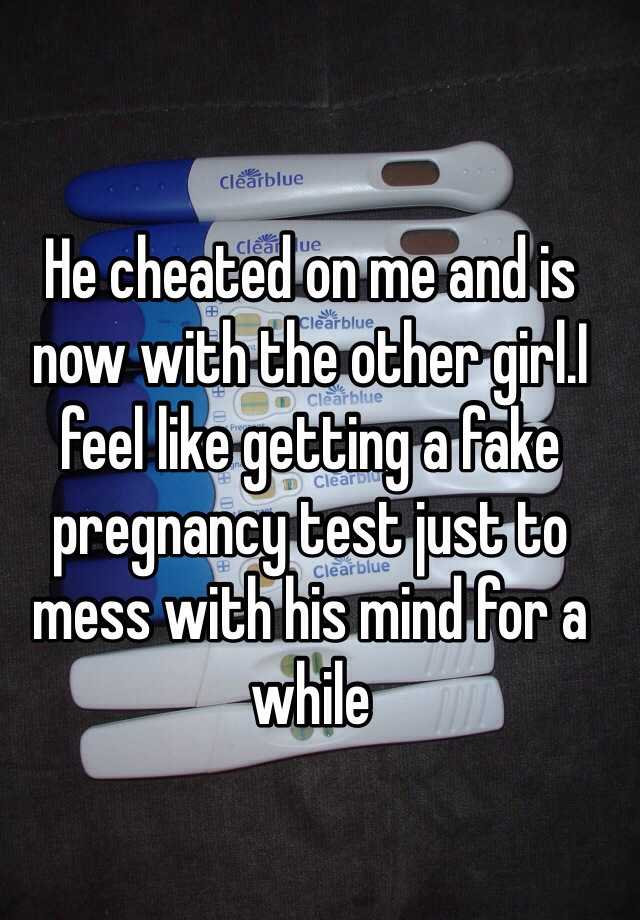 He cheated on me and is now with the other girl.I feel like getting a fake pregnancy test just to mess with his mind for a while