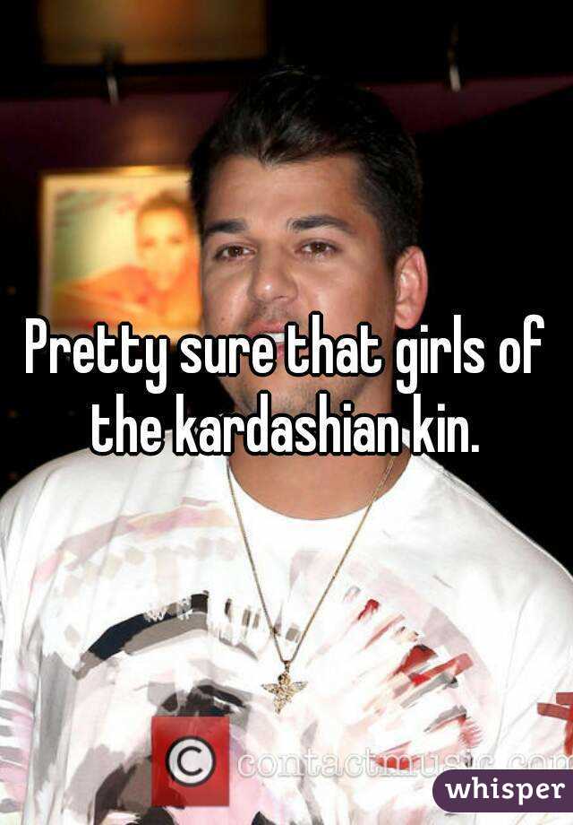 Pretty sure that girls of the kardashian kin. 