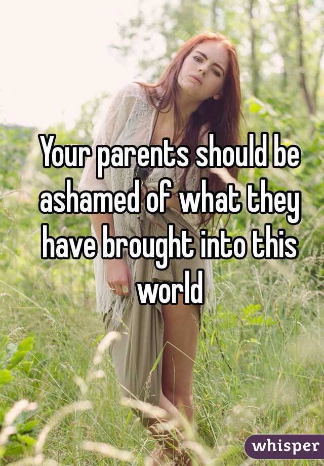 Your parents should be ashamed of what they have brought into this world