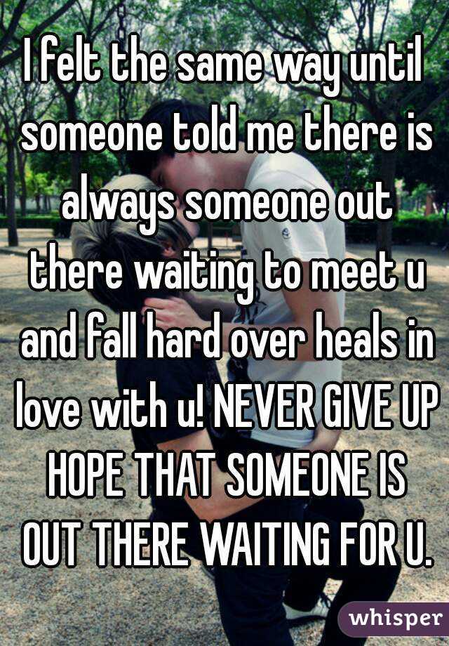 I felt the same way until someone told me there is always someone out there waiting to meet u and fall hard over heals in love with u! NEVER GIVE UP HOPE THAT SOMEONE IS OUT THERE WAITING FOR U.