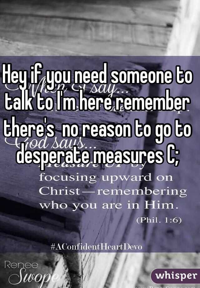 Hey if you need someone to talk to I'm here remember there's  no reason to go to desperate measures C;