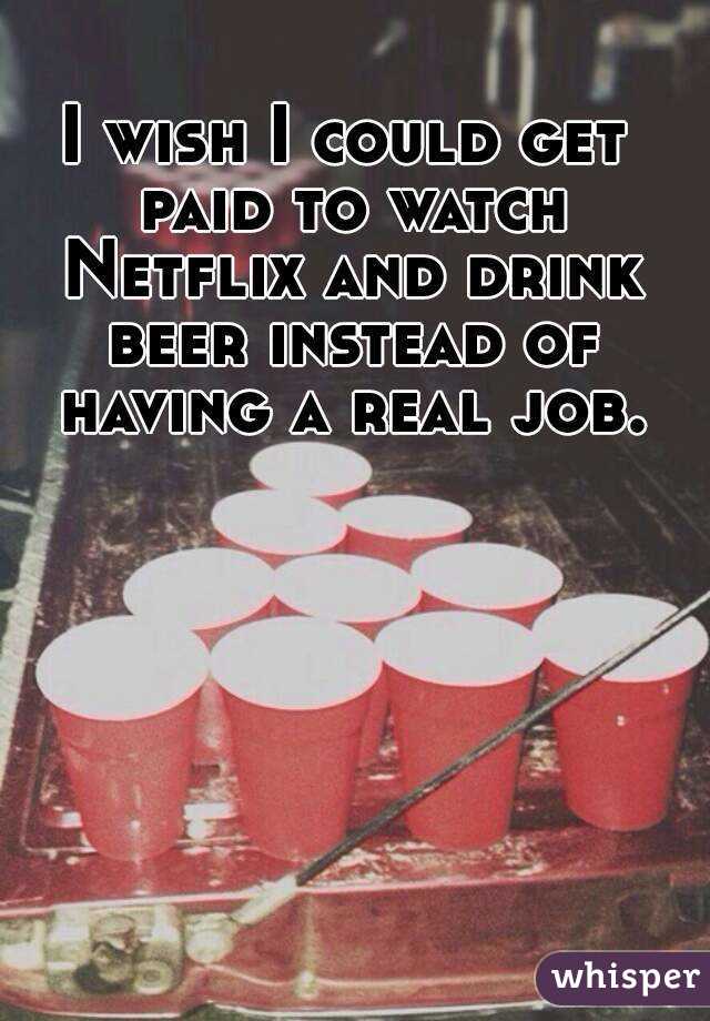 I wish I could get paid to watch Netflix and drink beer instead of having a real job.