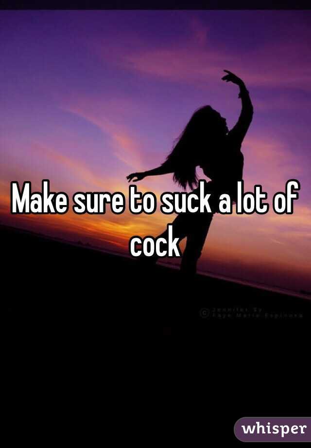 Make sure to suck a lot of cock