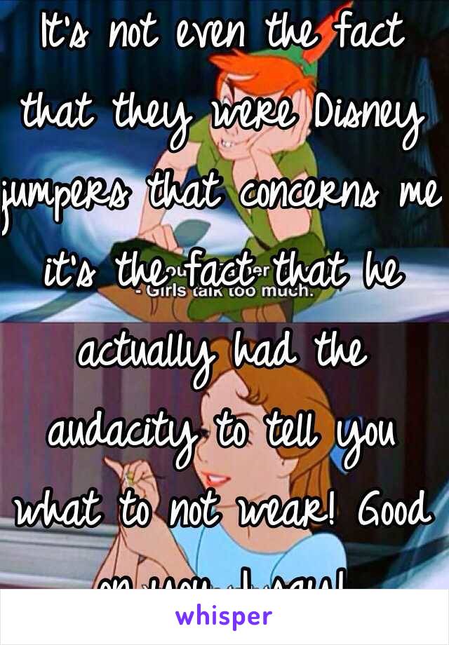 It's not even the fact that they were Disney jumpers that concerns me it's the fact that he actually had the audacity to tell you what to not wear! Good on you, I say! 