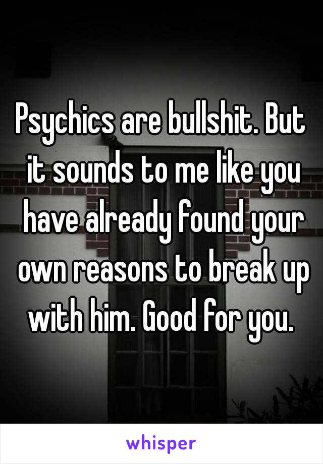Psychics are bullshit. But it sounds to me like you have already found your own reasons to break up with him. Good for you. 