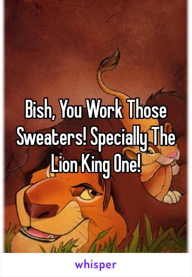 Bish, You Work Those Sweaters! Specially The Lion King One!