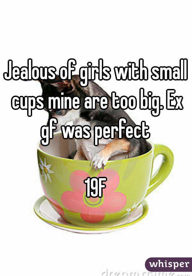 Jealous of girls with small cups mine are too big. Ex gf was perfect 

19F